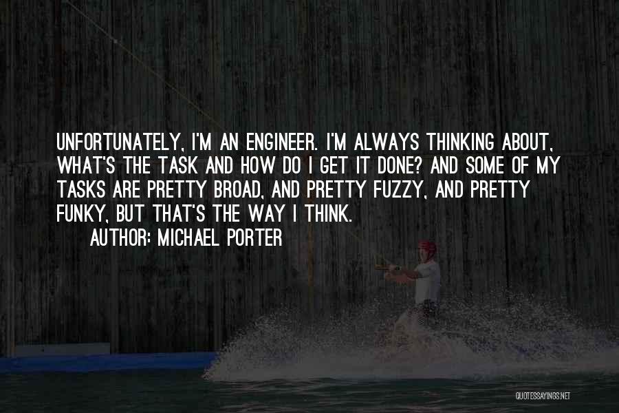 Michael Porter Quotes: Unfortunately, I'm An Engineer. I'm Always Thinking About, What's The Task And How Do I Get It Done? And Some