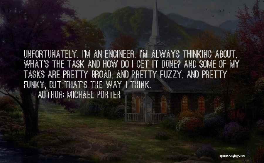 Michael Porter Quotes: Unfortunately, I'm An Engineer. I'm Always Thinking About, What's The Task And How Do I Get It Done? And Some