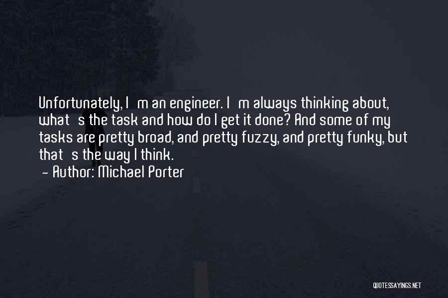 Michael Porter Quotes: Unfortunately, I'm An Engineer. I'm Always Thinking About, What's The Task And How Do I Get It Done? And Some