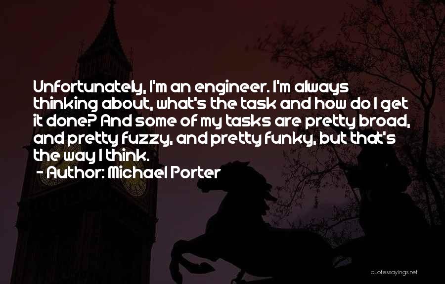 Michael Porter Quotes: Unfortunately, I'm An Engineer. I'm Always Thinking About, What's The Task And How Do I Get It Done? And Some