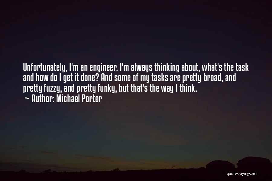 Michael Porter Quotes: Unfortunately, I'm An Engineer. I'm Always Thinking About, What's The Task And How Do I Get It Done? And Some