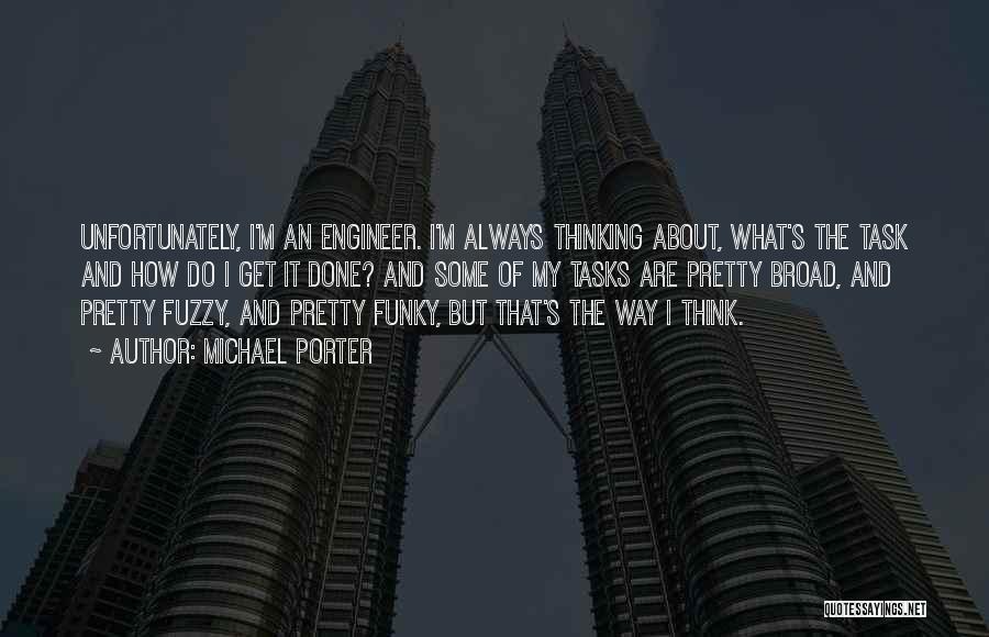 Michael Porter Quotes: Unfortunately, I'm An Engineer. I'm Always Thinking About, What's The Task And How Do I Get It Done? And Some