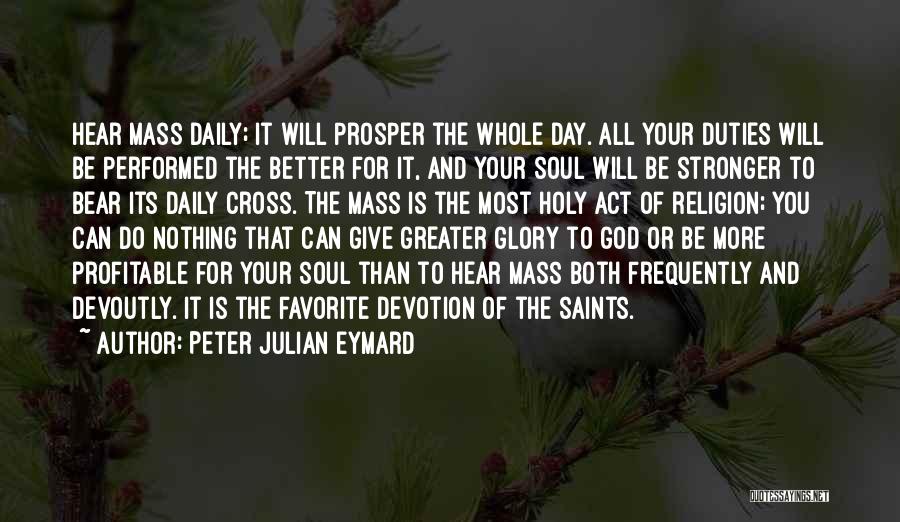 Peter Julian Eymard Quotes: Hear Mass Daily; It Will Prosper The Whole Day. All Your Duties Will Be Performed The Better For It, And