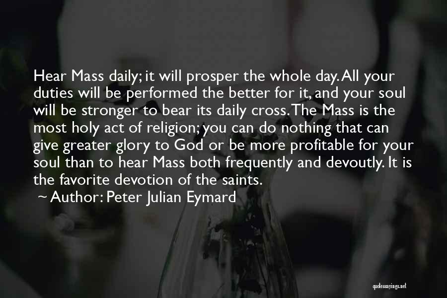 Peter Julian Eymard Quotes: Hear Mass Daily; It Will Prosper The Whole Day. All Your Duties Will Be Performed The Better For It, And