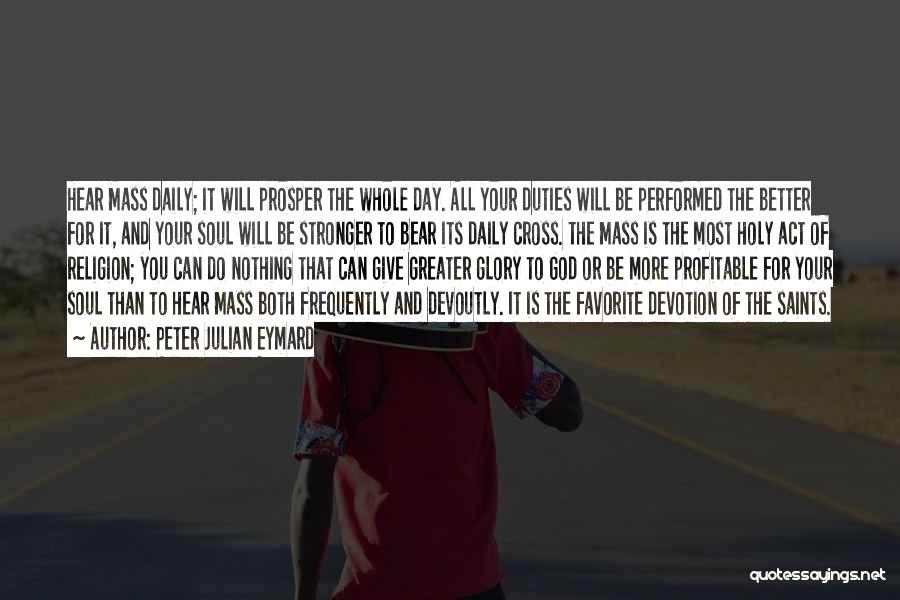 Peter Julian Eymard Quotes: Hear Mass Daily; It Will Prosper The Whole Day. All Your Duties Will Be Performed The Better For It, And