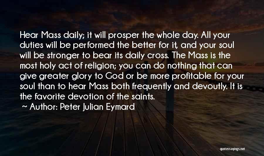 Peter Julian Eymard Quotes: Hear Mass Daily; It Will Prosper The Whole Day. All Your Duties Will Be Performed The Better For It, And