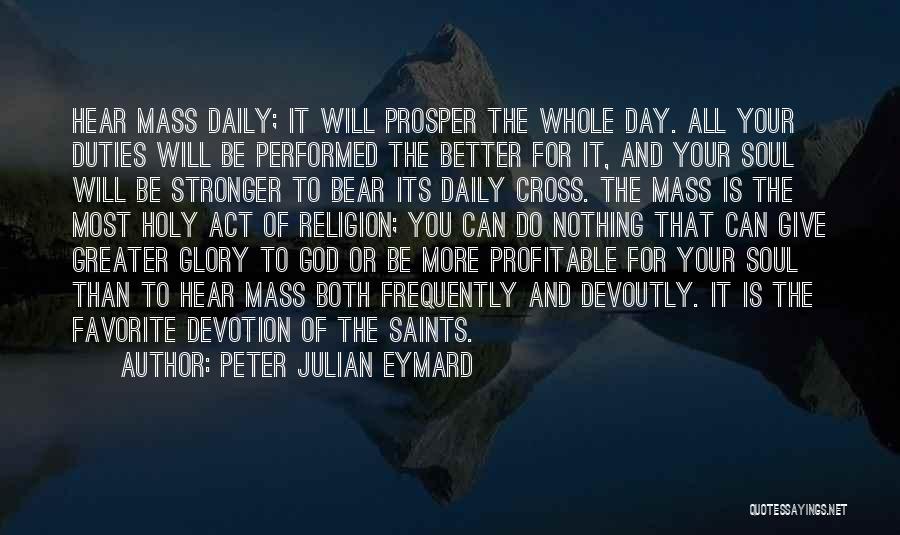 Peter Julian Eymard Quotes: Hear Mass Daily; It Will Prosper The Whole Day. All Your Duties Will Be Performed The Better For It, And