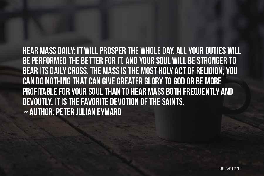 Peter Julian Eymard Quotes: Hear Mass Daily; It Will Prosper The Whole Day. All Your Duties Will Be Performed The Better For It, And