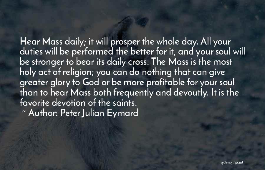 Peter Julian Eymard Quotes: Hear Mass Daily; It Will Prosper The Whole Day. All Your Duties Will Be Performed The Better For It, And