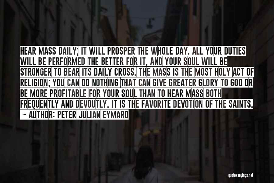 Peter Julian Eymard Quotes: Hear Mass Daily; It Will Prosper The Whole Day. All Your Duties Will Be Performed The Better For It, And