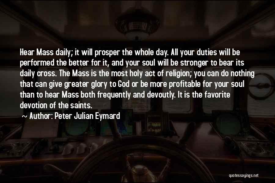 Peter Julian Eymard Quotes: Hear Mass Daily; It Will Prosper The Whole Day. All Your Duties Will Be Performed The Better For It, And