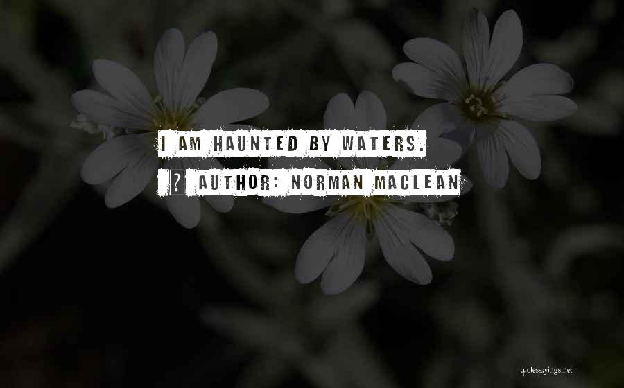 Norman Maclean Quotes: I Am Haunted By Waters.