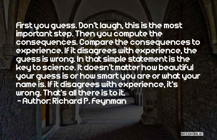 Richard P. Feynman Quotes: First You Guess. Don't Laugh, This Is The Most Important Step. Then You Compute The Consequences. Compare The Consequences To