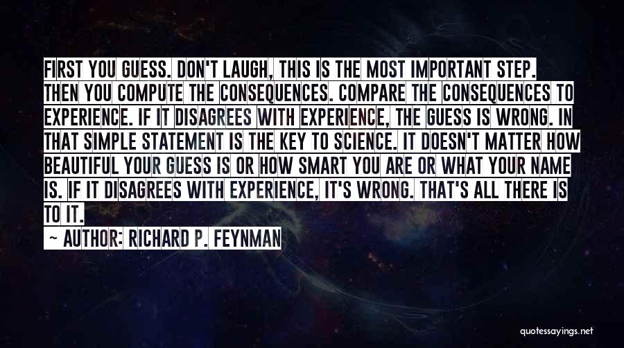 Richard P. Feynman Quotes: First You Guess. Don't Laugh, This Is The Most Important Step. Then You Compute The Consequences. Compare The Consequences To