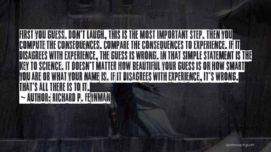 Richard P. Feynman Quotes: First You Guess. Don't Laugh, This Is The Most Important Step. Then You Compute The Consequences. Compare The Consequences To