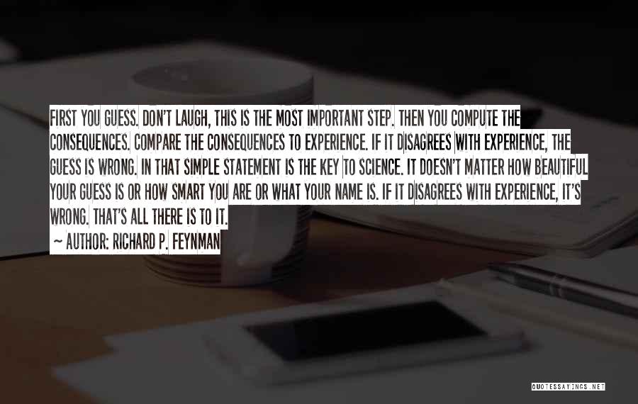 Richard P. Feynman Quotes: First You Guess. Don't Laugh, This Is The Most Important Step. Then You Compute The Consequences. Compare The Consequences To