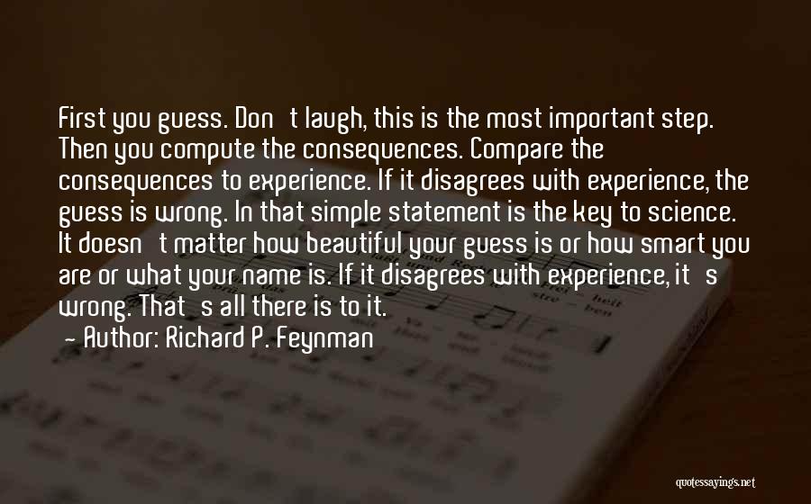 Richard P. Feynman Quotes: First You Guess. Don't Laugh, This Is The Most Important Step. Then You Compute The Consequences. Compare The Consequences To