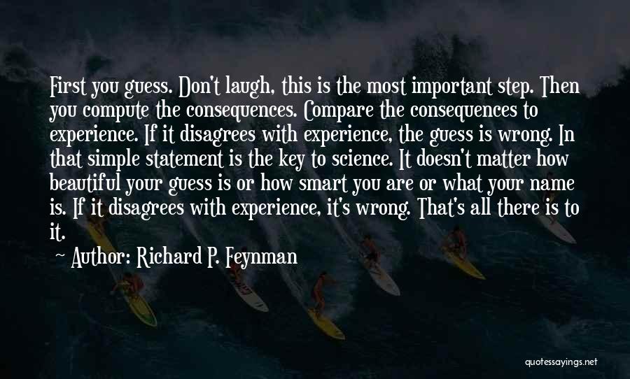 Richard P. Feynman Quotes: First You Guess. Don't Laugh, This Is The Most Important Step. Then You Compute The Consequences. Compare The Consequences To