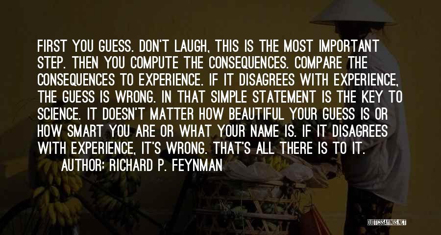 Richard P. Feynman Quotes: First You Guess. Don't Laugh, This Is The Most Important Step. Then You Compute The Consequences. Compare The Consequences To