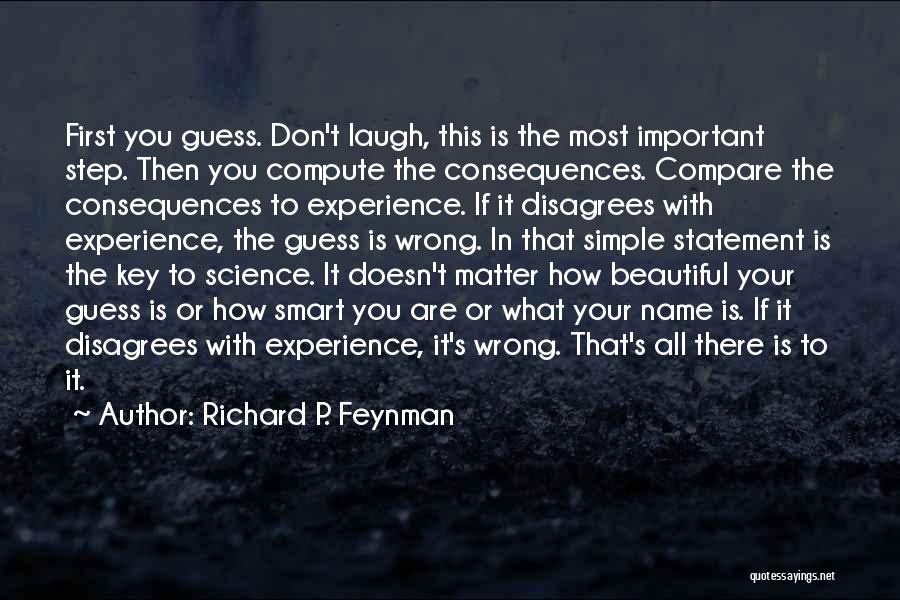 Richard P. Feynman Quotes: First You Guess. Don't Laugh, This Is The Most Important Step. Then You Compute The Consequences. Compare The Consequences To