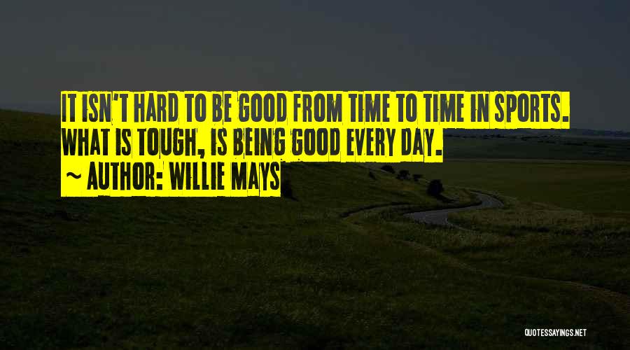 Willie Mays Quotes: It Isn't Hard To Be Good From Time To Time In Sports. What Is Tough, Is Being Good Every Day.