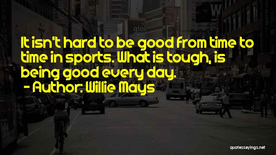 Willie Mays Quotes: It Isn't Hard To Be Good From Time To Time In Sports. What Is Tough, Is Being Good Every Day.