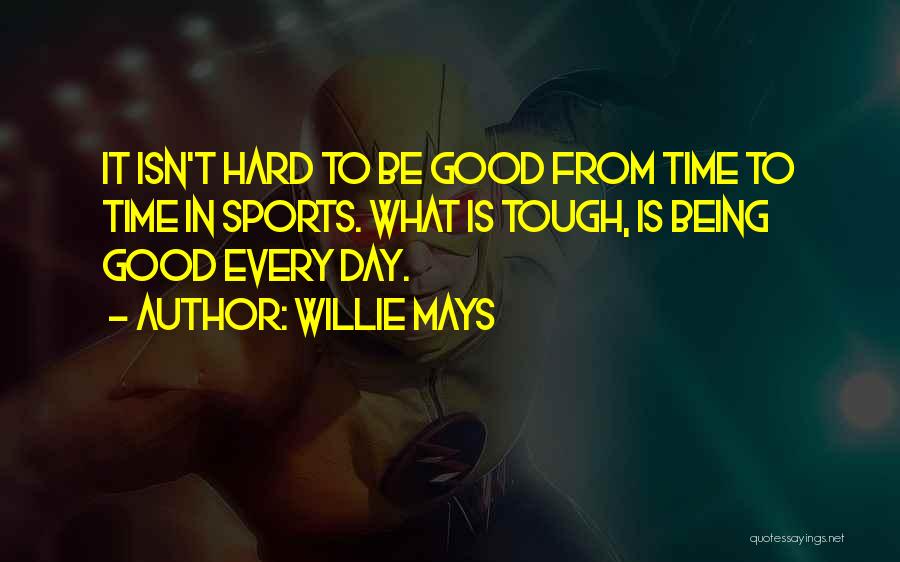 Willie Mays Quotes: It Isn't Hard To Be Good From Time To Time In Sports. What Is Tough, Is Being Good Every Day.