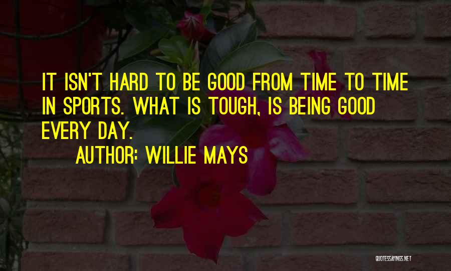 Willie Mays Quotes: It Isn't Hard To Be Good From Time To Time In Sports. What Is Tough, Is Being Good Every Day.