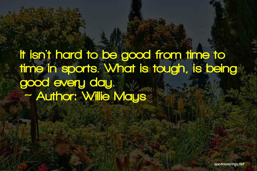 Willie Mays Quotes: It Isn't Hard To Be Good From Time To Time In Sports. What Is Tough, Is Being Good Every Day.