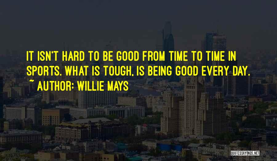 Willie Mays Quotes: It Isn't Hard To Be Good From Time To Time In Sports. What Is Tough, Is Being Good Every Day.