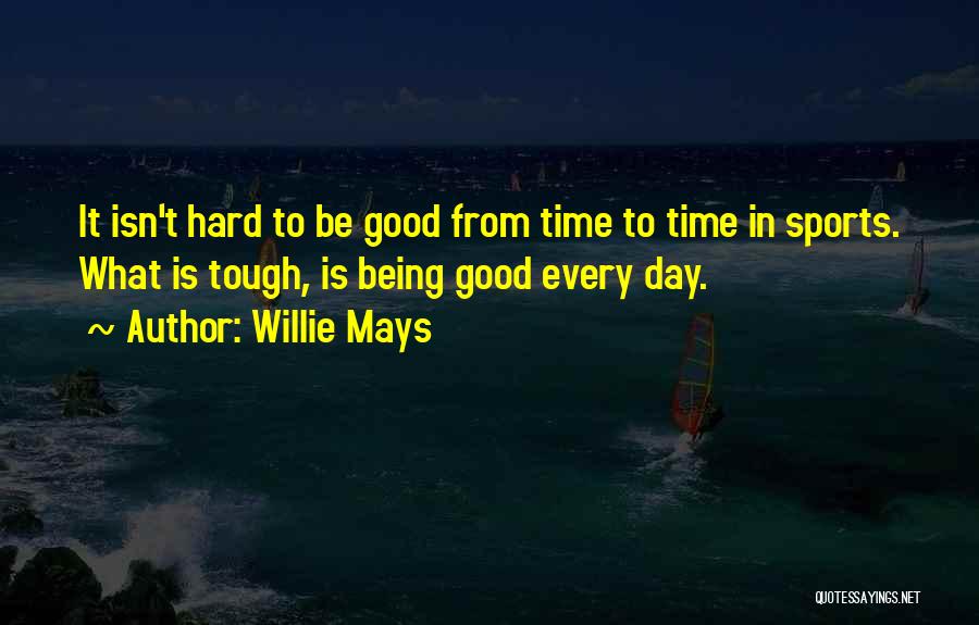 Willie Mays Quotes: It Isn't Hard To Be Good From Time To Time In Sports. What Is Tough, Is Being Good Every Day.