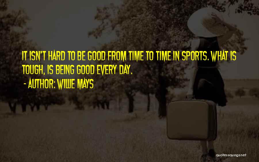 Willie Mays Quotes: It Isn't Hard To Be Good From Time To Time In Sports. What Is Tough, Is Being Good Every Day.