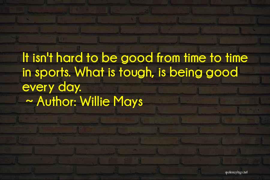 Willie Mays Quotes: It Isn't Hard To Be Good From Time To Time In Sports. What Is Tough, Is Being Good Every Day.