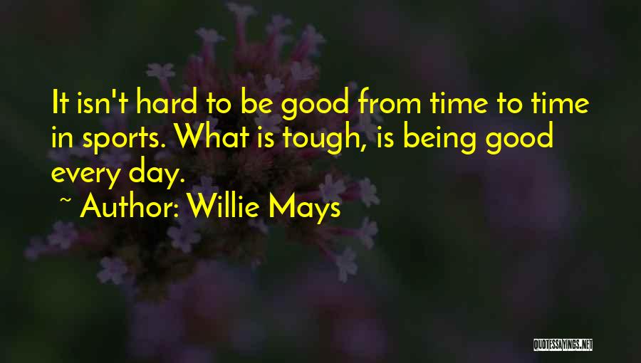 Willie Mays Quotes: It Isn't Hard To Be Good From Time To Time In Sports. What Is Tough, Is Being Good Every Day.