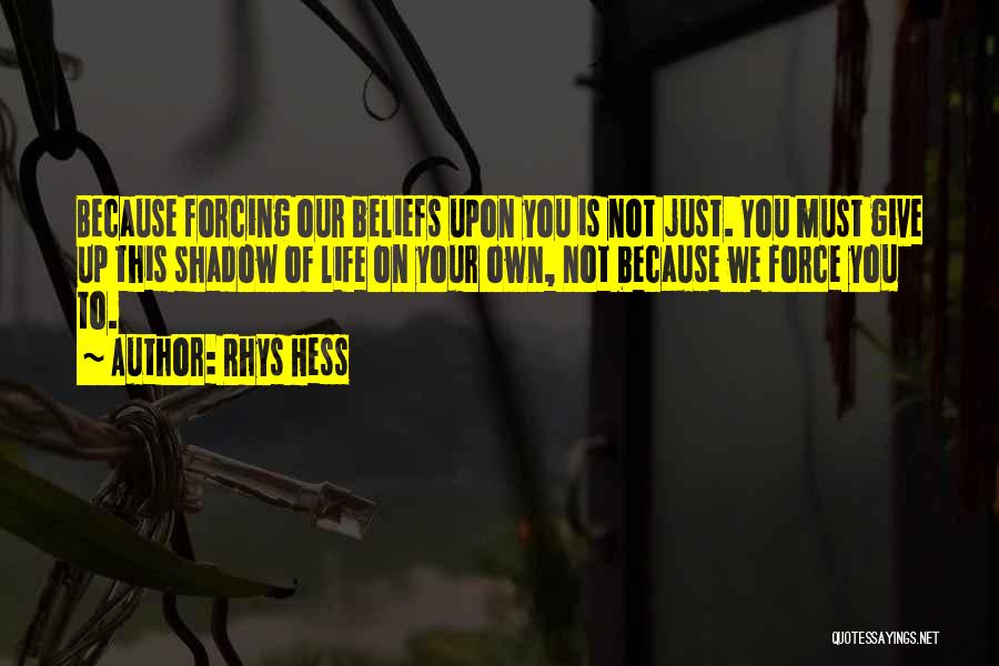 Rhys Hess Quotes: Because Forcing Our Beliefs Upon You Is Not Just. You Must Give Up This Shadow Of Life On Your Own,