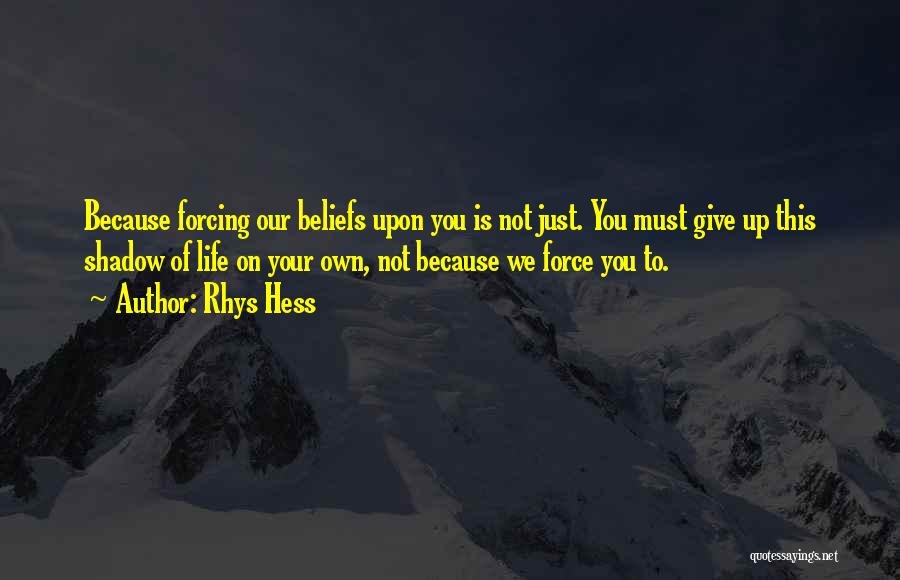 Rhys Hess Quotes: Because Forcing Our Beliefs Upon You Is Not Just. You Must Give Up This Shadow Of Life On Your Own,
