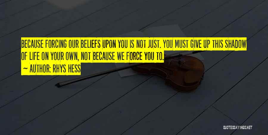 Rhys Hess Quotes: Because Forcing Our Beliefs Upon You Is Not Just. You Must Give Up This Shadow Of Life On Your Own,