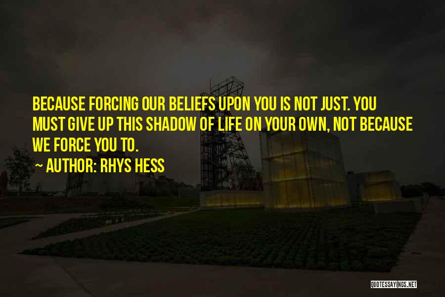 Rhys Hess Quotes: Because Forcing Our Beliefs Upon You Is Not Just. You Must Give Up This Shadow Of Life On Your Own,