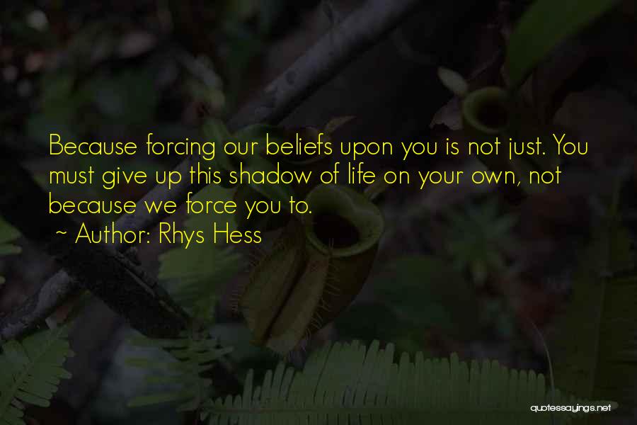 Rhys Hess Quotes: Because Forcing Our Beliefs Upon You Is Not Just. You Must Give Up This Shadow Of Life On Your Own,