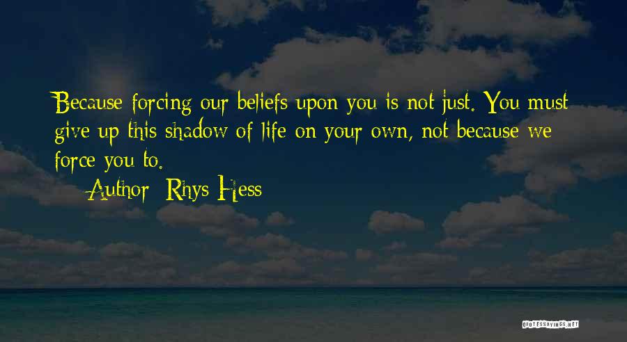 Rhys Hess Quotes: Because Forcing Our Beliefs Upon You Is Not Just. You Must Give Up This Shadow Of Life On Your Own,
