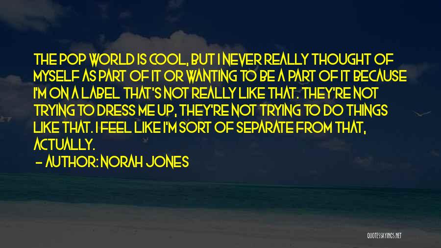 Norah Jones Quotes: The Pop World Is Cool, But I Never Really Thought Of Myself As Part Of It Or Wanting To Be