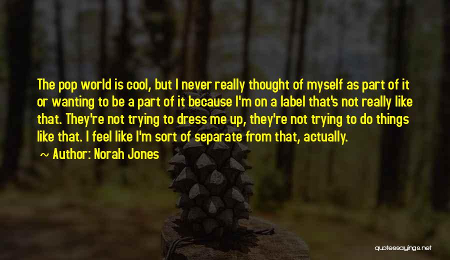 Norah Jones Quotes: The Pop World Is Cool, But I Never Really Thought Of Myself As Part Of It Or Wanting To Be