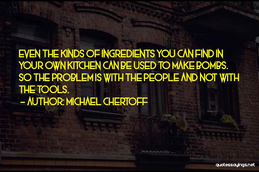 Michael Chertoff Quotes: Even The Kinds Of Ingredients You Can Find In Your Own Kitchen Can Be Used To Make Bombs. So The