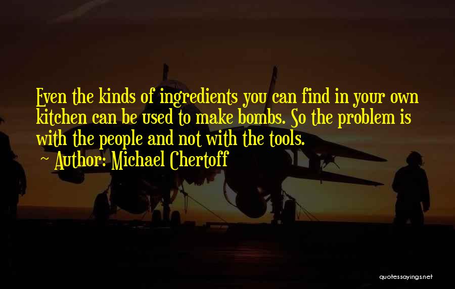 Michael Chertoff Quotes: Even The Kinds Of Ingredients You Can Find In Your Own Kitchen Can Be Used To Make Bombs. So The