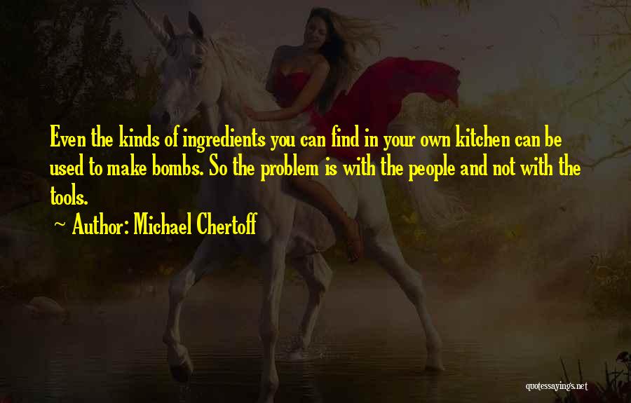 Michael Chertoff Quotes: Even The Kinds Of Ingredients You Can Find In Your Own Kitchen Can Be Used To Make Bombs. So The