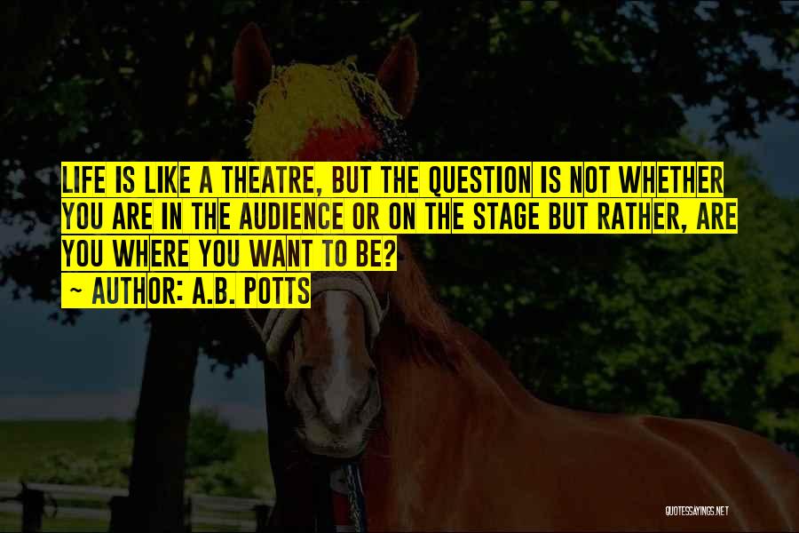 A.B. Potts Quotes: Life Is Like A Theatre, But The Question Is Not Whether You Are In The Audience Or On The Stage