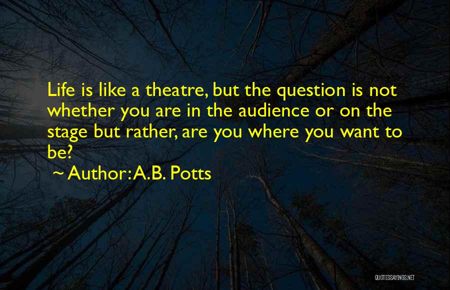 A.B. Potts Quotes: Life Is Like A Theatre, But The Question Is Not Whether You Are In The Audience Or On The Stage