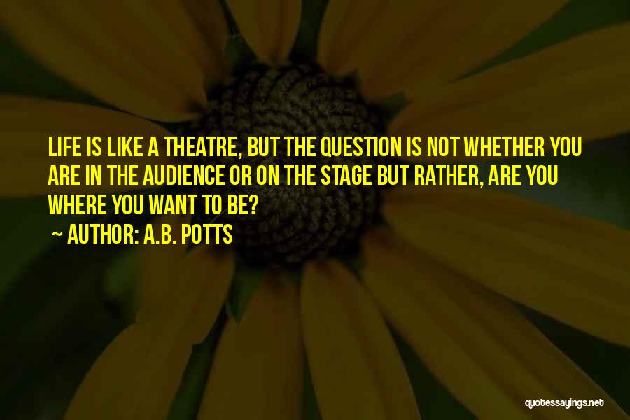 A.B. Potts Quotes: Life Is Like A Theatre, But The Question Is Not Whether You Are In The Audience Or On The Stage