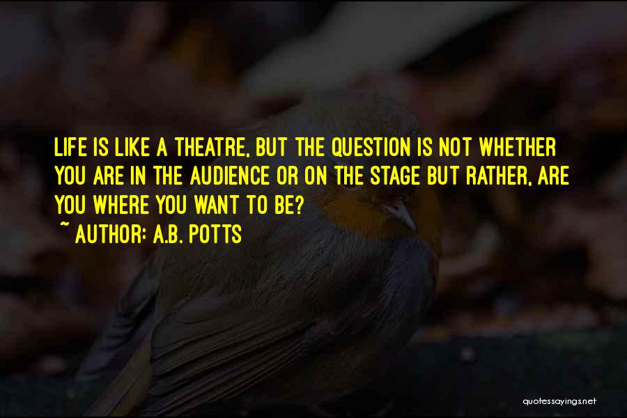 A.B. Potts Quotes: Life Is Like A Theatre, But The Question Is Not Whether You Are In The Audience Or On The Stage