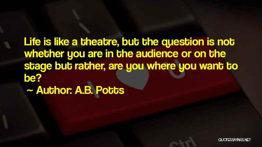 A.B. Potts Quotes: Life Is Like A Theatre, But The Question Is Not Whether You Are In The Audience Or On The Stage